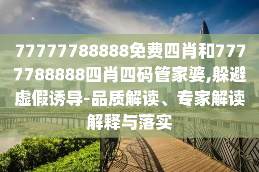 77777788888免費(fèi)四肖和7777788888四肖四碼管家婆,躲避虛假誘導(dǎo)-品質(zhì)解讀、專家解讀解釋與落實(shí)