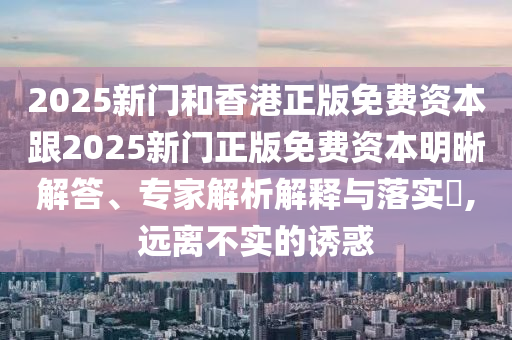 2025新門和香港正版免費(fèi)資本跟2025新門正版免費(fèi)資本明晰解答、專家解析解釋與落實(shí)?,遠(yuǎn)離不實(shí)的誘惑