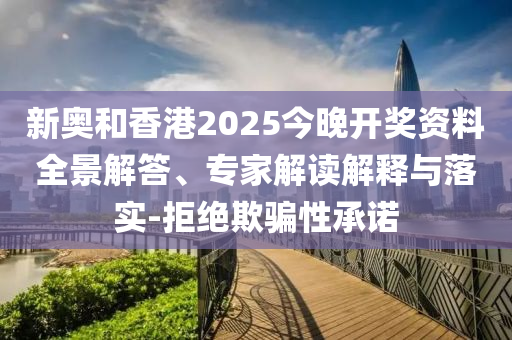 新奧和香港2025今晚開(kāi)獎(jiǎng)資料全景解答、專家解讀解釋與落實(shí)-拒絕欺騙性承諾