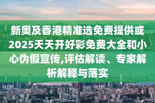 新奧及香港精準(zhǔn)選免費(fèi)提供或2025天天開好彩免費(fèi)大全和小心偽假宣傳,評估解讀、專家解析解釋與落實(shí)