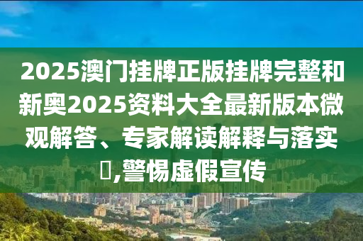 2025澳門掛牌正版掛牌完整和新奧2025資料大全最新版本微觀解答、專家解讀解釋與落實(shí)?,警惕虛假宣傳