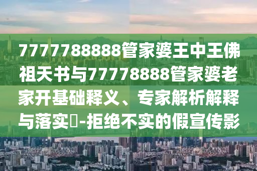 7777788888管家婆王中王佛祖天書與77778888管家婆老家開基礎(chǔ)釋義、專家解析解釋與落實(shí)?-拒絕不實(shí)的假宣傳影