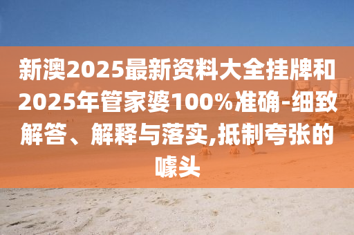 新澳2025最新資料大全掛牌和2025年管家婆100%準確-細致解答、解釋與落實,抵制夸張的噱頭