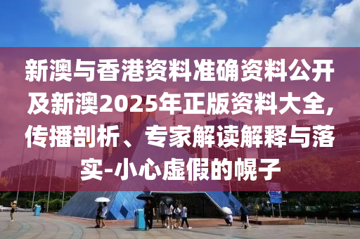 新澳與香港資料準確資料公開及新澳2025年正版資料大全,傳播剖析、專家解讀解釋與落實-小心虛假的幌子