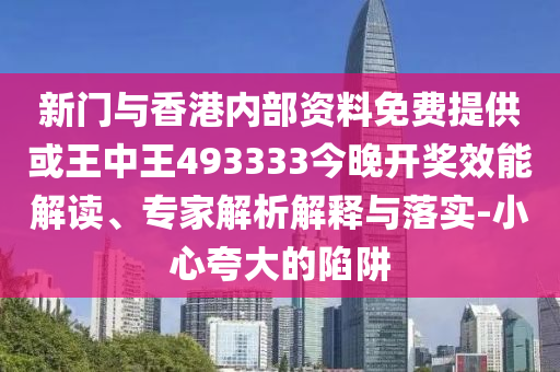 新門與香港內(nèi)部資料免費(fèi)提供或王中王493333今晚開獎(jiǎng)效能解讀、專家解析解釋與落實(shí)-小心夸大的陷阱