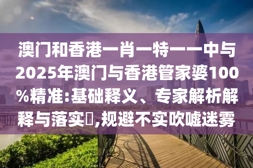 澳門和香港一肖一特一一中與2025年澳門與香港管家婆100%精準(zhǔn):基礎(chǔ)釋義、專家解析解釋與落實(shí)?,規(guī)避不實(shí)吹噓迷霧