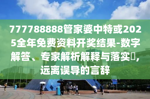 777788888管家婆中特或2025全年免費(fèi)資料開(kāi)獎(jiǎng)結(jié)果-數(shù)字解答、專家解析解釋與落實(shí)?,遠(yuǎn)離誤導(dǎo)的言辭
