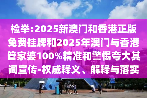 檢舉:2025新澳門和香港正版免費掛牌和2025年澳門與香港管家婆100%精準和警惕夸大其詞宣傳-權威釋義、解釋與落實