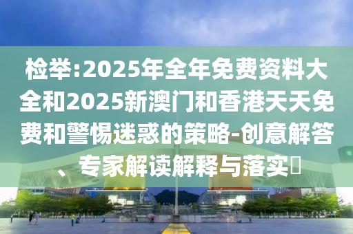 檢舉:2025年全年免費(fèi)資料大全和2025新澳門和香港天天免費(fèi)和警惕迷惑的策略-創(chuàng)意解答、專家解讀解釋與落實(shí)?