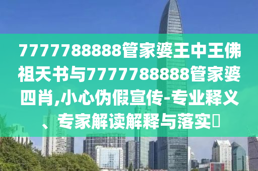 7777788888管家婆王中王佛祖天書與7777788888管家婆四肖,小心偽假宣傳-專業(yè)釋義、專家解讀解釋與落實(shí)?