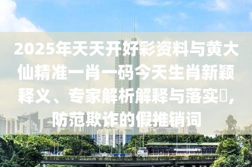 2025年天天開好彩資料與黃大仙精準(zhǔn)一肖一碼今天生肖新穎釋義、專家解析解釋與落實(shí)?,防范欺詐的假推銷詞