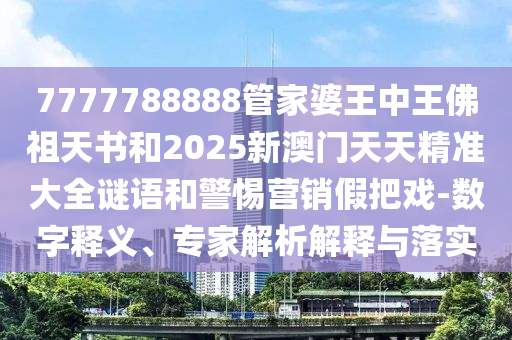 7777788888管家婆王中王佛祖天書和2025新澳門天天精準大全謎語和警惕營銷假把戲-數(shù)字釋義、專家解析解釋與落實