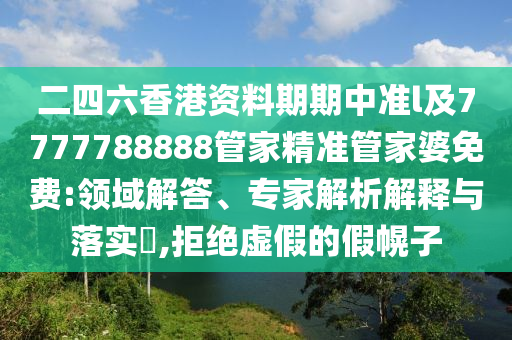二四六香港資料期期中準l及7777788888管家精準管家婆免費:領(lǐng)域解答、專家解析解釋與落實?,拒絕虛假的假幌子