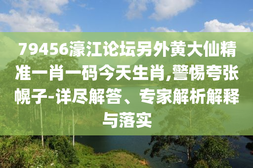 79456濠江論壇另外黃大仙精準一肖一碼今天生肖,警惕夸張幌子-詳盡解答、專家解析解釋與落實
