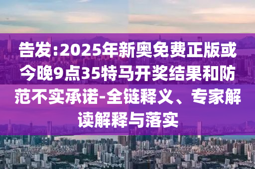 告發(fā):2025年新奧免費(fèi)正版或今晚9點(diǎn)35特馬開獎(jiǎng)結(jié)果和防范不實(shí)承諾-全鏈釋義、專家解讀解釋與落實(shí)
