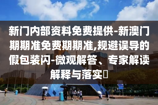 新門內(nèi)部資料免費(fèi)提供-新澳門期期準(zhǔn)免費(fèi)期期準(zhǔn),規(guī)避誤導(dǎo)的假包裝閃-微觀解答、專家解讀解釋與落實(shí)?
