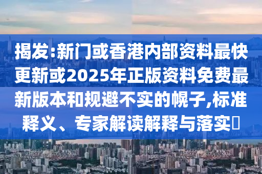 揭發(fā):新門(mén)或香港內(nèi)部資料最快更新或2025年正版資料免費(fèi)最新版本和規(guī)避不實(shí)的幌子,標(biāo)準(zhǔn)釋義、專家解讀解釋與落實(shí)?