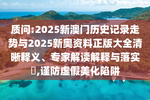 質(zhì)問(wèn):2025新澳門(mén)歷史記錄走勢(shì)與2025新奧資料正版大全清晰釋義、專家解讀解釋與落實(shí)?,謹(jǐn)防虛假美化陷阱