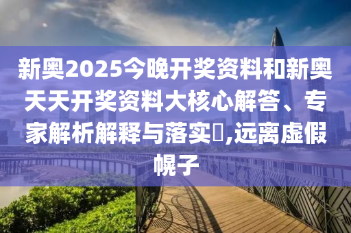 新奧2025今晚開獎資料和新奧天天開獎資料大核心解答、專家解析解釋與落實?,遠離虛假幌子