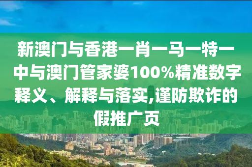 新澳門與香港一肖一馬一特一中與澳門管家婆100%精準(zhǔn)數(shù)字釋義、解釋與落實(shí),謹(jǐn)防欺詐的假推廣頁