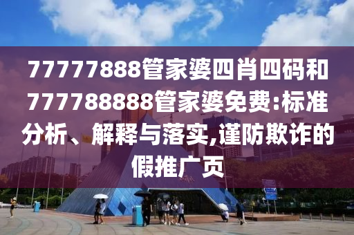 77777888管家婆四肖四碼和777788888管家婆免費(fèi):標(biāo)準(zhǔn)分析、解釋與落實(shí),謹(jǐn)防欺詐的假推廣頁(yè)