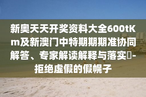 新奧天天開獎資料大全600tKm及新澳門中特期期期準協(xié)同解答、專家解讀解釋與落實?-拒絕虛假的假幌子