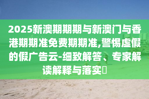 2025新澳期期期與新澳門與香港期期準免費期期準,警惕虛假的假廣告云-細致解答、專家解讀解釋與落實?