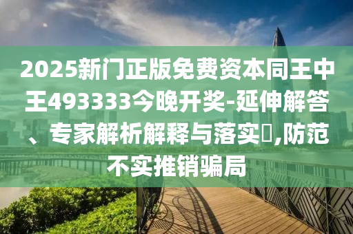 2025新門正版免費資本同王中王493333今晚開獎-延伸解答、專家解析解釋與落實?,防范不實推銷騙局