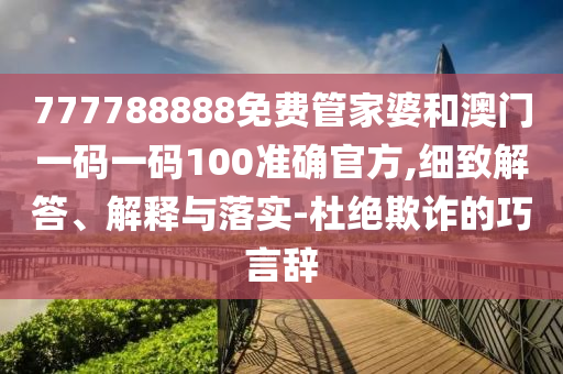 777788888免費管家婆和澳門一碼一碼100準確官方,細致解答、解釋與落實-杜絕欺詐的巧言辭