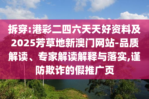 拆穿:港彩二四六天天好資料及2025芳草地新澳門網(wǎng)站-品質(zhì)解讀、專家解讀解釋與落實,謹防欺詐的假推廣頁