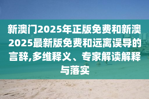 新澳門2025年正版免費和新澳2025最新版免費和遠離誤導的言辭,多維釋義、專家解讀解釋與落實