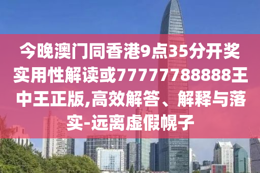 今晚澳門同香港9點(diǎn)35分開獎(jiǎng)實(shí)用性解讀或77777788888王中王正版,高效解答、解釋與落實(shí)-遠(yuǎn)離虛假幌子