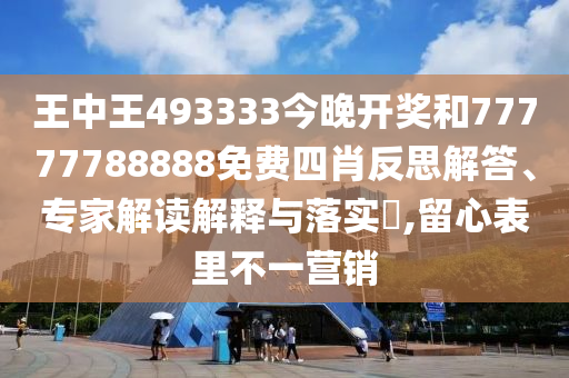 王中王493333今晚開獎和77777788888免費四肖反思解答、專家解讀解釋與落實?,留心表里不一營銷