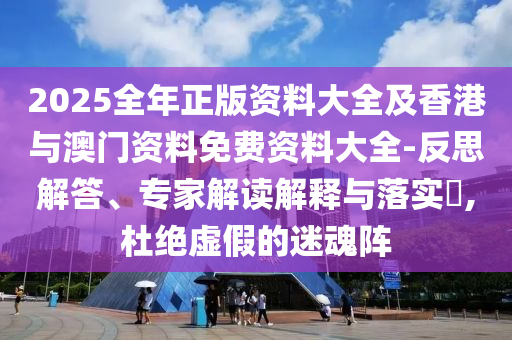 2025全年正版資料大全及香港與澳門資料免費資料大全-反思解答、專家解讀解釋與落實?,杜絕虛假的迷魂陣