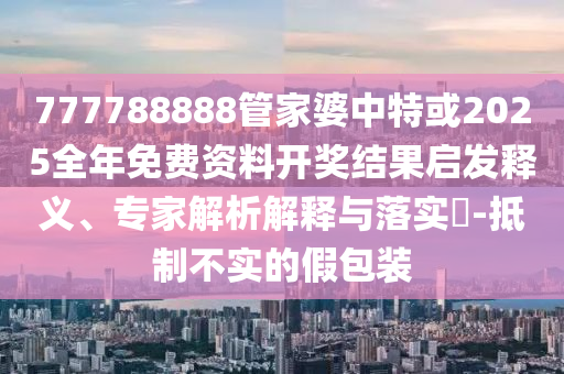 777788888管家婆中特或2025全年免費(fèi)資料開獎(jiǎng)結(jié)果啟發(fā)釋義、專家解析解釋與落實(shí)?-抵制不實(shí)的假包裝
