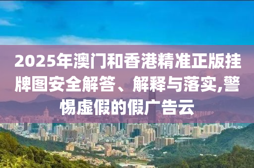 2025年澳門和香港精準正版掛牌圖安全解答、解釋與落實,警惕虛假的假廣告云