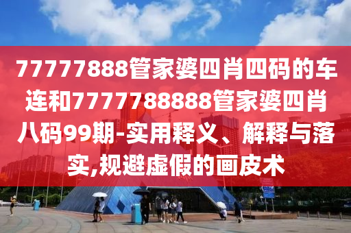 77777888管家婆四肖四碼的車連和7777788888管家婆四肖八碼99期-實用釋義、解釋與落實,規(guī)避虛假的畫皮術(shù)