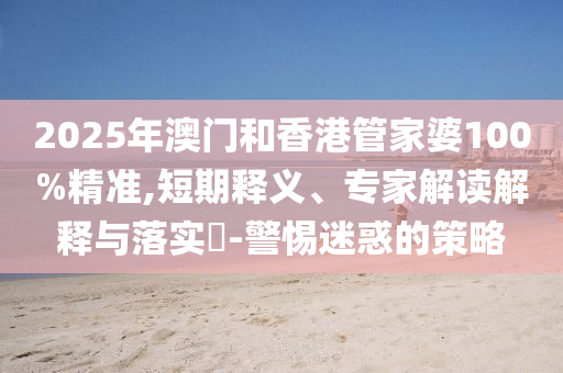 2025年澳門和香港管家婆100%精準(zhǔn),短期釋義、專家解讀解釋與落實(shí)?-警惕迷惑的策略