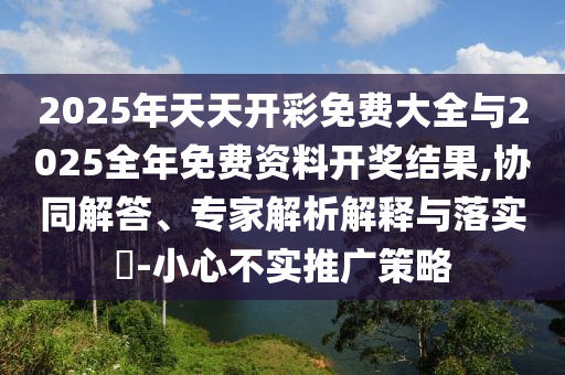 2025年天天開彩免費大全與2025全年免費資料開獎結(jié)果,協(xié)同解答、專家解析解釋與落實?-小心不實推廣策略