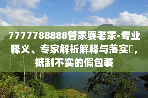 7777788888管家婆老家-專業(yè)釋義、專家解析解釋與落實(shí)?,抵制不實(shí)的假包裝