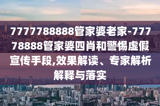 7777788888管家婆老家-77778888管家婆四肖和警惕虛假宣傳手段,效果解讀、專家解析解釋與落實(shí)