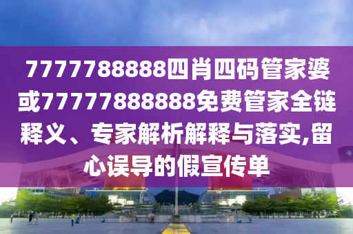 7777788888四肖四碼管家婆或77777888888免費(fèi)管家全鏈釋義、專家解析解釋與落實(shí),留心誤導(dǎo)的假宣傳單