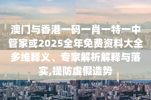 澳門(mén)與香港一碼一肖一特一中管家或2025全年免費(fèi)資料大全多維釋義、專家解析解釋與落實(shí),提防虛假造勢(shì)