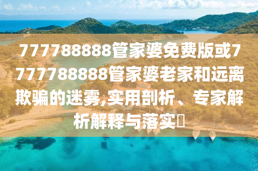 777788888管家婆免費(fèi)版或7777788888管家婆老家和遠(yuǎn)離欺騙的迷霧,實(shí)用剖析、專家解析解釋與落實(shí)?