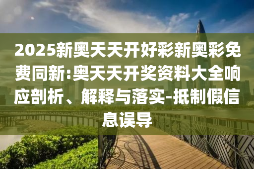 2025新奧天天開好彩新奧彩免費(fèi)同新:奧天天開獎(jiǎng)資料大全響應(yīng)剖析、解釋與落實(shí)-抵制假信息誤導(dǎo)