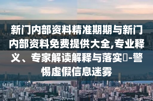 新門內(nèi)部資料精準(zhǔn)期期與新門內(nèi)部資料免費(fèi)提供大全,專業(yè)釋義、專家解讀解釋與落實(shí)?-警惕虛假信息迷霧