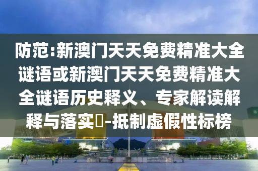 防范:新澳門天天免費(fèi)精準(zhǔn)大全謎語(yǔ)或新澳門天天免費(fèi)精準(zhǔn)大全謎語(yǔ)歷史釋義、專家解讀解釋與落實(shí)?-抵制虛假性標(biāo)榜