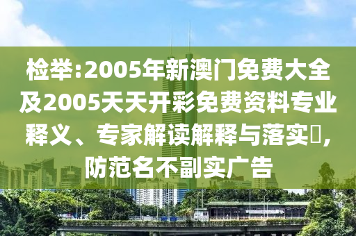 檢舉:2005年新澳門免費(fèi)大全及2005天天開彩免費(fèi)資料專業(yè)釋義、專家解讀解釋與落實(shí)?,防范名不副實(shí)廣告